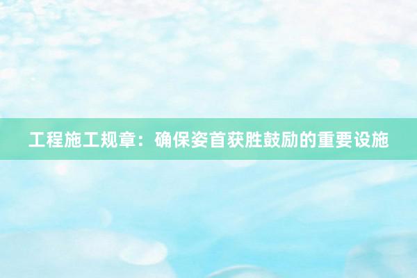 工程施工规章：确保姿首获胜鼓励的重要设施