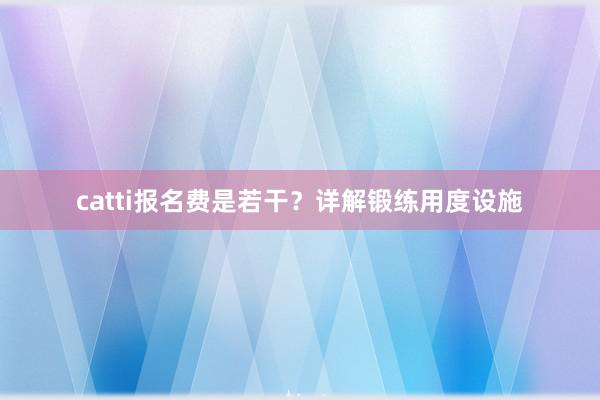 catti报名费是若干？详解锻练用度设施