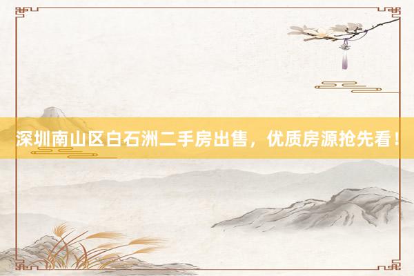 深圳南山区白石洲二手房出售，优质房源抢先看！