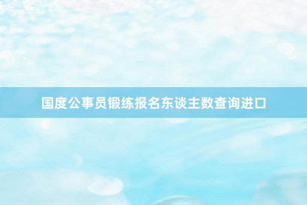 国度公事员锻练报名东谈主数查询进口