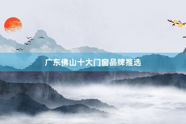 广东佛山十大门窗品牌推选