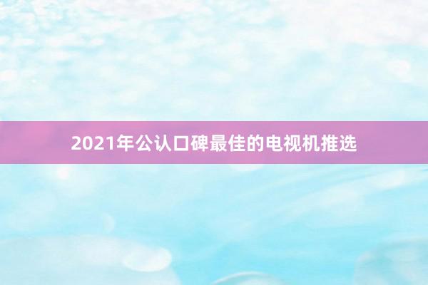 2021年公认口碑最佳的电视机推选