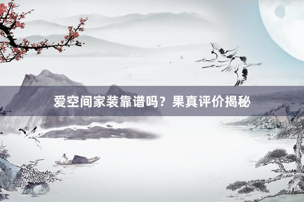 爱空间家装靠谱吗？果真评价揭秘