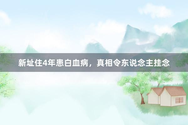 新址住4年患白血病，真相令东说念主挂念