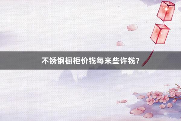 不锈钢橱柜价钱每米些许钱？