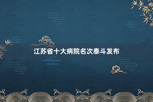 江苏省十大病院名次泰斗发布
