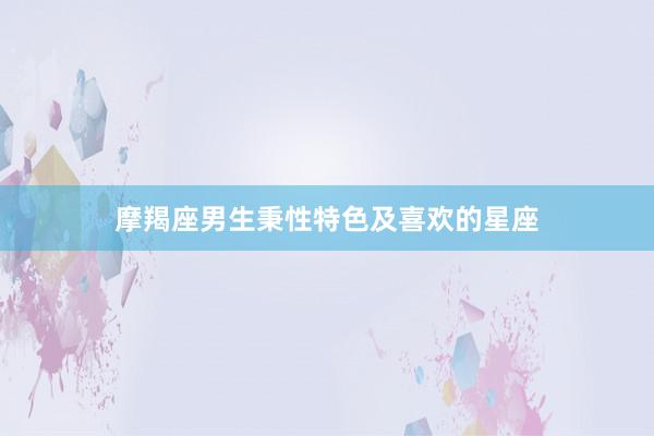 摩羯座男生秉性特色及喜欢的星座