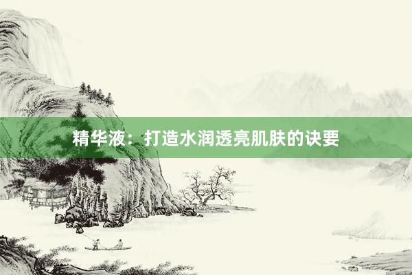 精华液：打造水润透亮肌肤的诀要