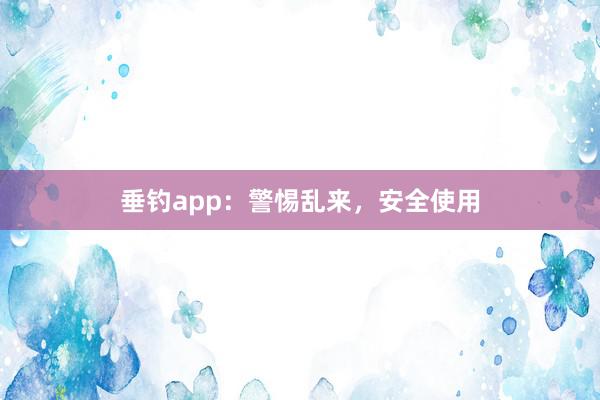 垂钓app：警惕乱来，安全使用