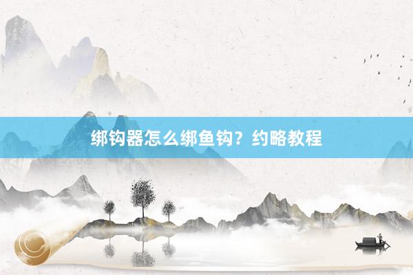 绑钩器怎么绑鱼钩？约略教程