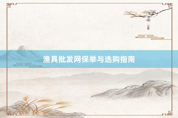 渔具批发网保举与选购指南