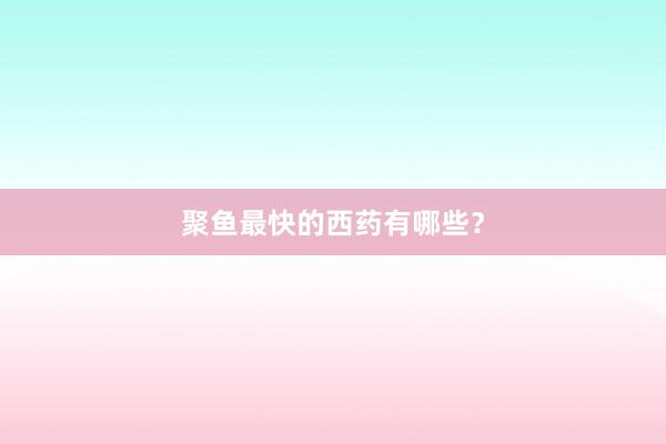 聚鱼最快的西药有哪些？