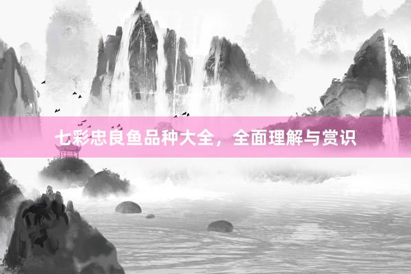 七彩忠良鱼品种大全，全面理解与赏识