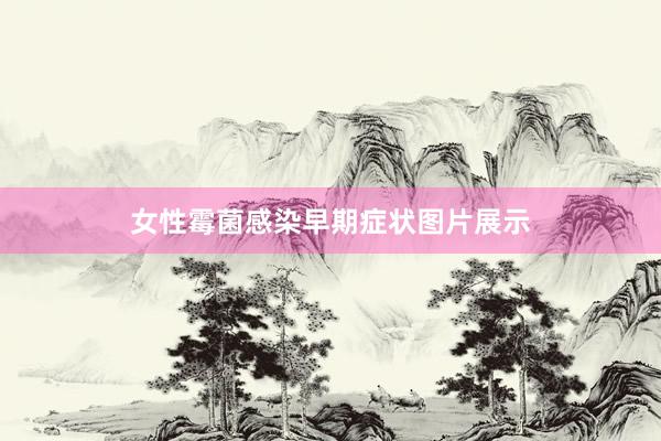 女性霉菌感染早期症状图片展示
