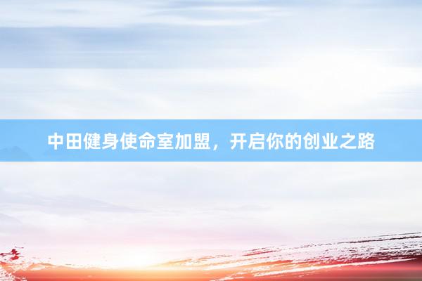 中田健身使命室加盟，开启你的创业之路