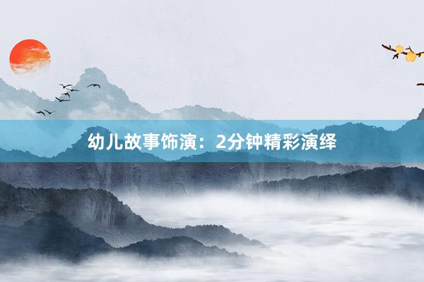 幼儿故事饰演：2分钟精彩演绎