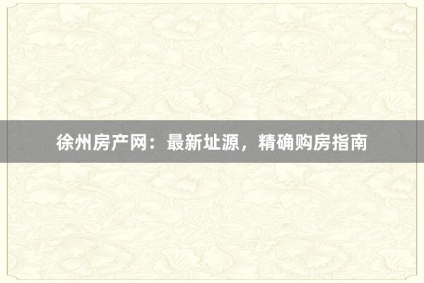 徐州房产网:最新址源,精确购房指南